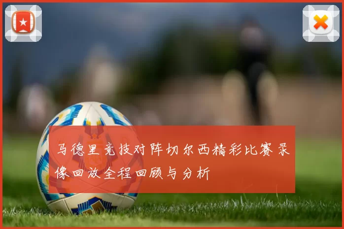马德里竞技对阵切尔西精彩比赛录像回放全程回顾与分析