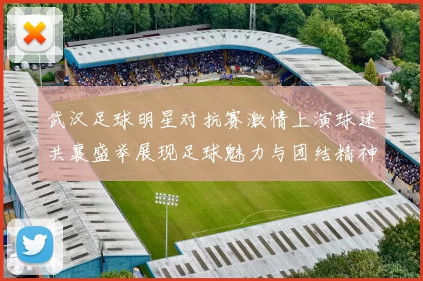 武汉足球明星对抗赛激情上演球迷共襄盛举展现足球魅力与团结精神
