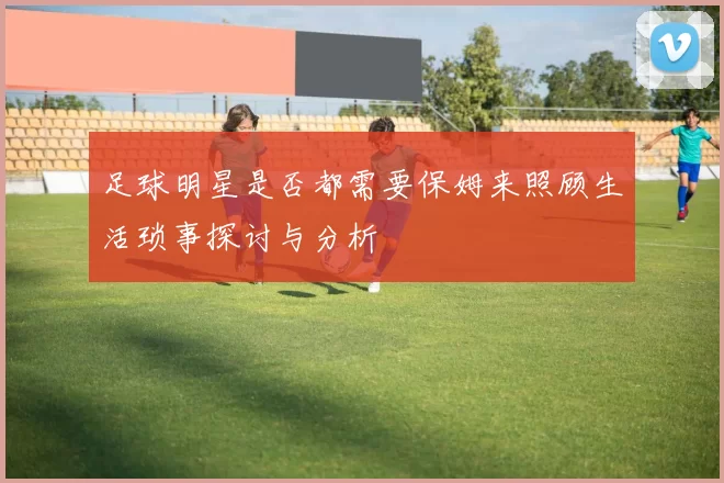 足球明星是否都需要保姆来照顾生活琐事探讨与分析