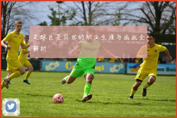 足球巨星贝尔的职业生涯与成就全解析