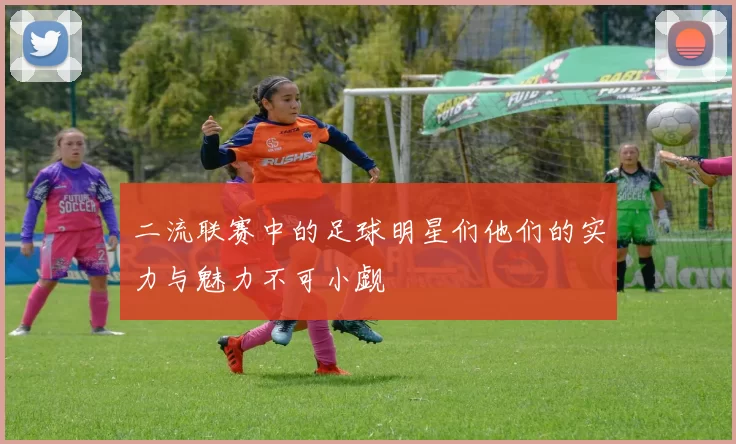 二流联赛中的足球明星们他们的实力与魅力不可小觑