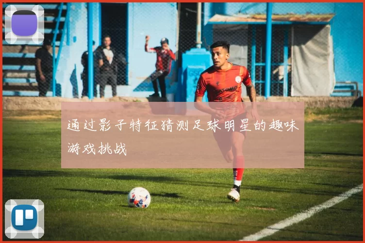 通过影子特征猜测足球明星的趣味游戏挑战