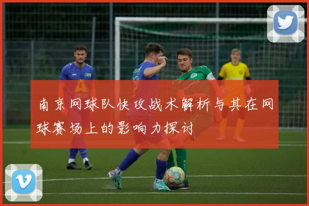 南京网球队快攻战术解析与其在网球赛场上的影响力探讨