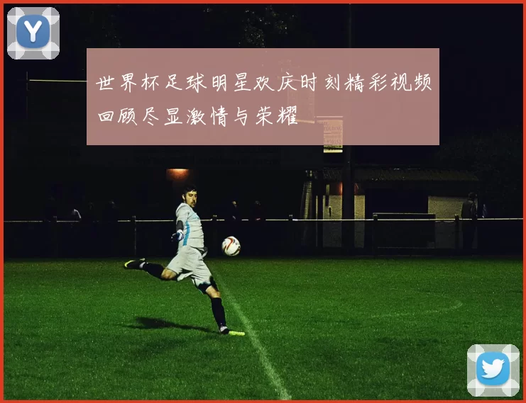 世界杯足球明星欢庆时刻精彩视频回顾尽显激情与荣耀