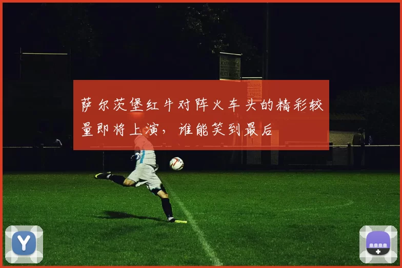 萨尔茨堡红牛对阵火车头的精彩较量即将上演，谁能笑到最后