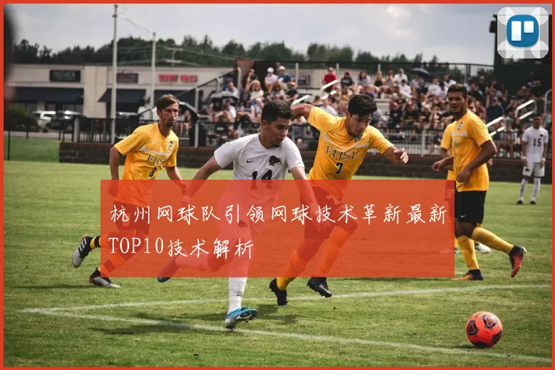 杭州网球队引领网球技术革新最新TOP10技术解析