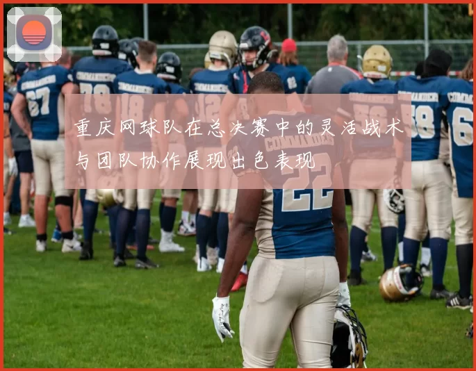 重庆网球队在总决赛中的灵活战术与团队协作展现出色表现