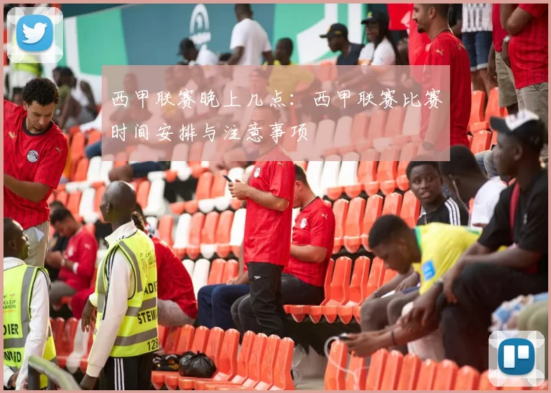 西甲联赛晚上几点：西甲联赛比赛时间安排与注意事项
