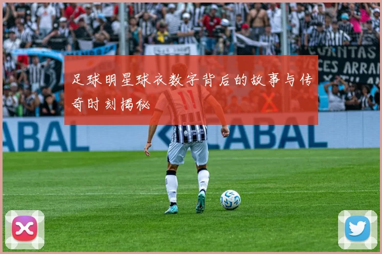 足球明星球衣数字背后的故事与传奇时刻揭秘