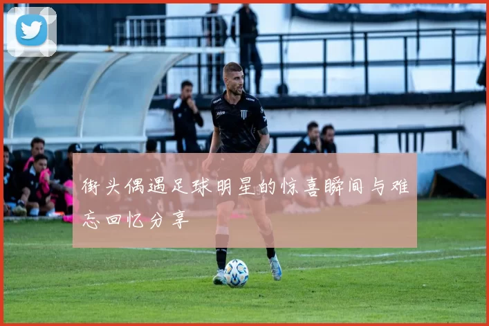 街头偶遇足球明星的惊喜瞬间与难忘回忆分享