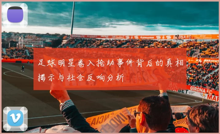 足球明星卷入抢劫事件背后的真相揭示与社会反响分析