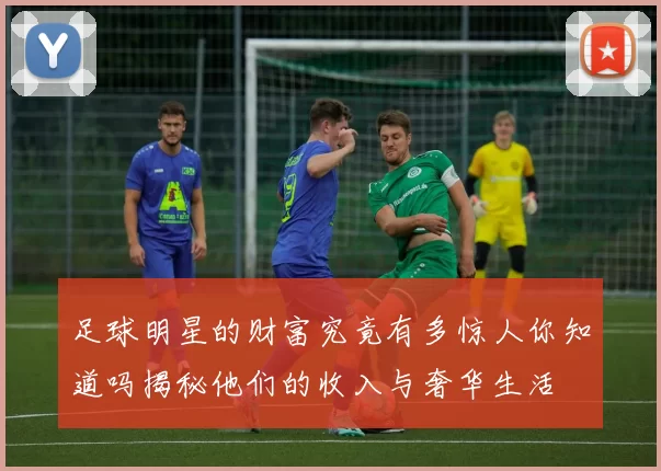 足球明星的财富究竟有多惊人你知道吗揭秘他们的收入与奢华生活