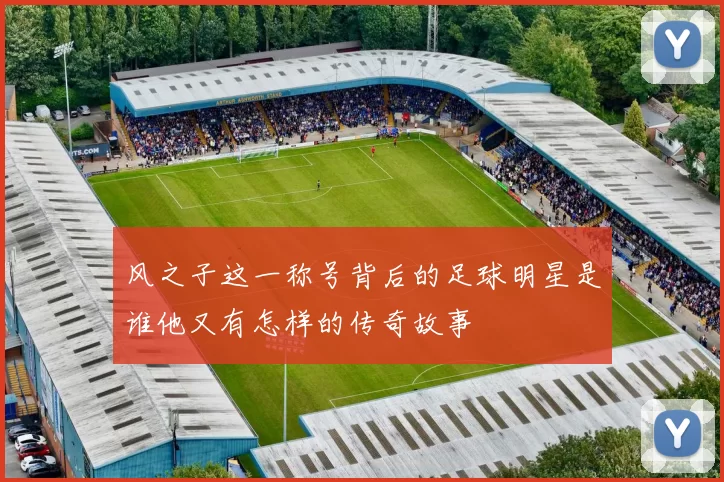 风之子这一称号背后的足球明星是谁他又有怎样的传奇故事
