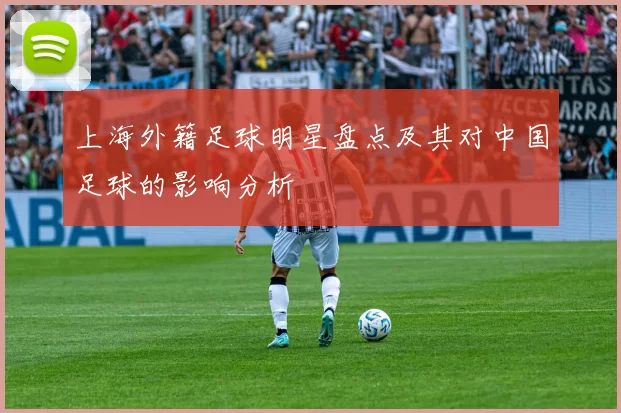 上海外籍足球明星盘点及其对中国足球的影响分析