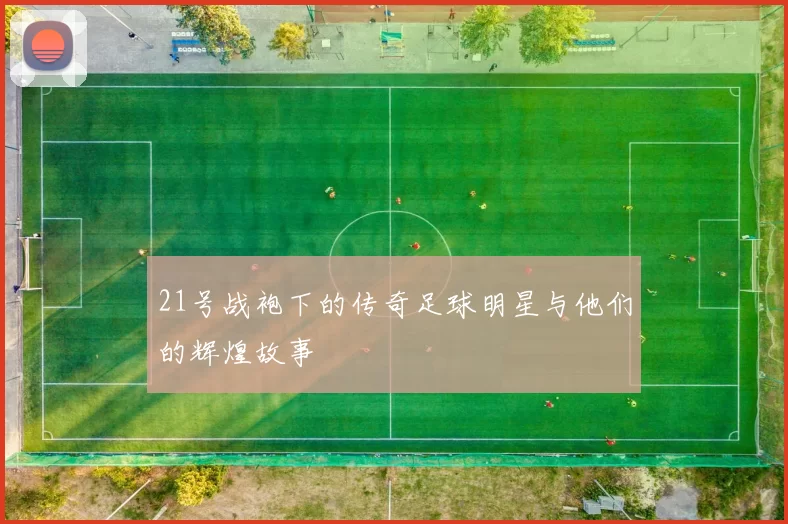 21号战袍下的传奇足球明星与他们的辉煌故事