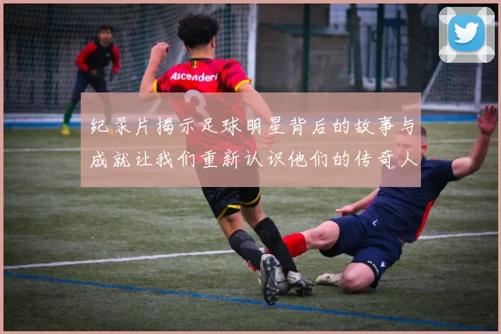 纪录片揭示足球明星背后的故事与成就让我们重新认识他们的传奇人生