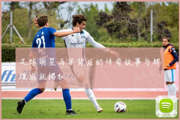 足球明星马字背后的传奇故事与辉煌成就揭秘