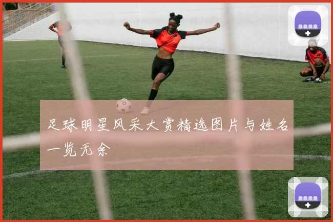 足球明星风采大赏精选图片与姓名一览无余