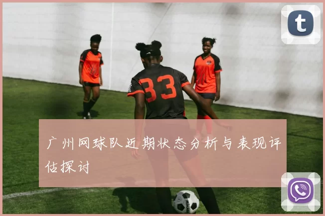 广州网球队近期状态分析与表现评估探讨