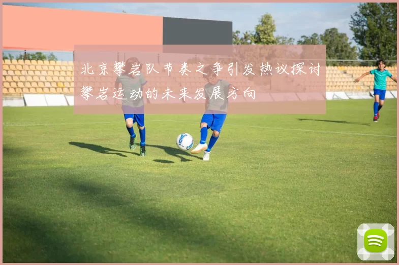 北京攀岩队节奏之争引发热议探讨攀岩运动的未来发展方向