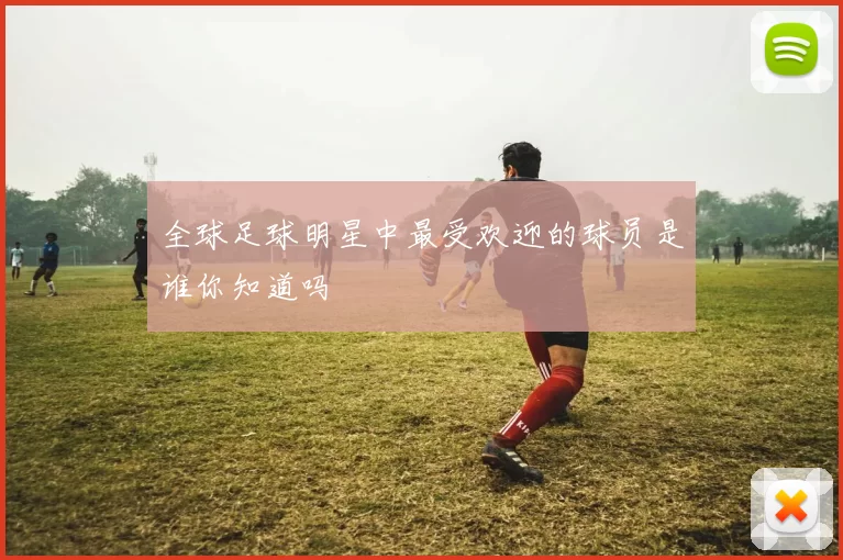 全球足球明星中最受欢迎的球员是谁你知道吗