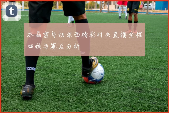 水晶宫与切尔西精彩对决直播全程回顾与赛后分析