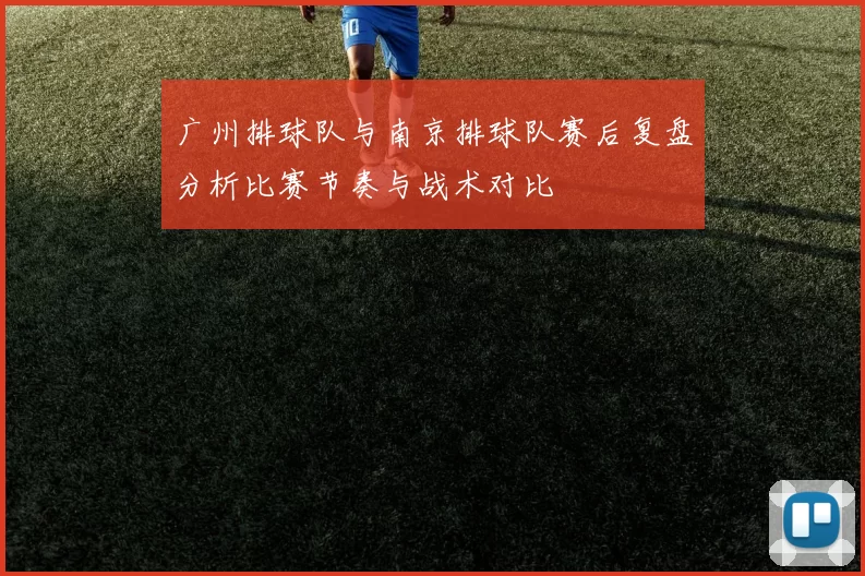 广州排球队与南京排球队赛后复盘分析比赛节奏与战术对比