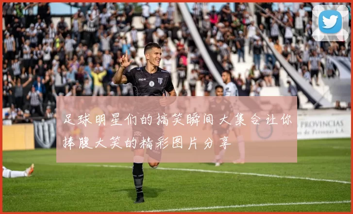 足球明星们的搞笑瞬间大集合让你捧腹大笑的精彩图片分享