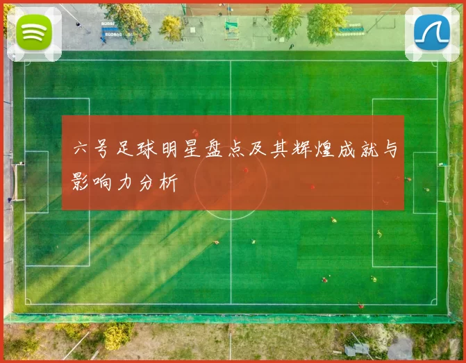 六号足球明星盘点及其辉煌成就与影响力分析