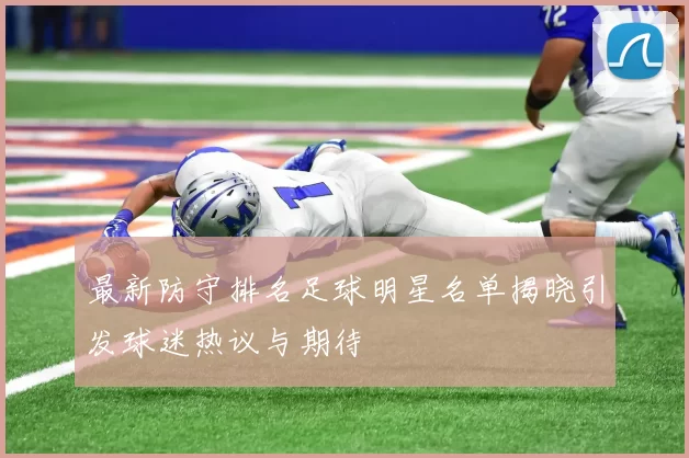 最新防守排名足球明星名单揭晓引发球迷热议与期待