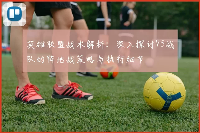 英雄联盟战术解析：深入探讨V5战队的阵地战策略与执行细节