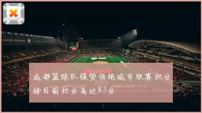 成都篮球队强势领跑城市联赛积分榜目前积分高达83分