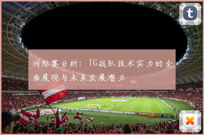 洲际赛分析：IG战队技术实力的全面展现与未来发展潜力