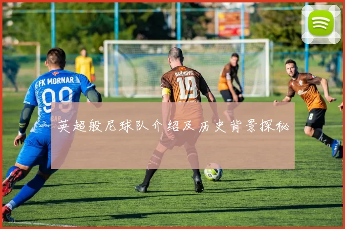 英超般尼球队介绍及历史背景探秘
