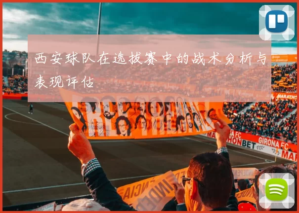 西安球队在选拔赛中的战术分析与表现评估