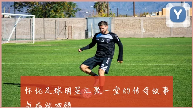 怀化足球明星汇聚一堂的传奇故事与成就回顾