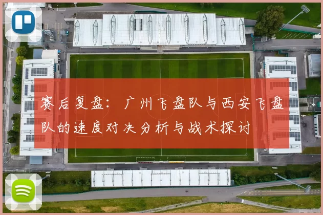 赛后复盘：广州飞盘队与西安飞盘队的速度对决分析与战术探讨