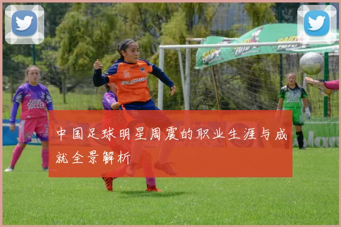 中国足球明星周震的职业生涯与成就全景解析