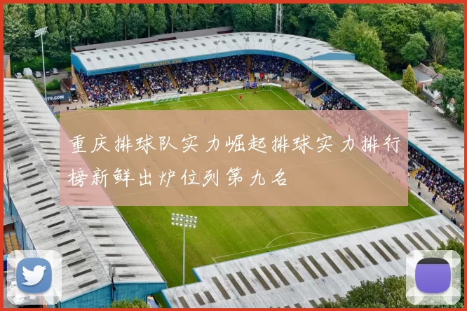 重庆排球队实力崛起排球实力排行榜新鲜出炉位列第九名