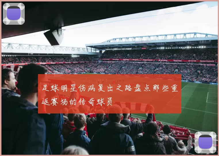 足球明星伤病复出之路盘点那些重返赛场的传奇球员