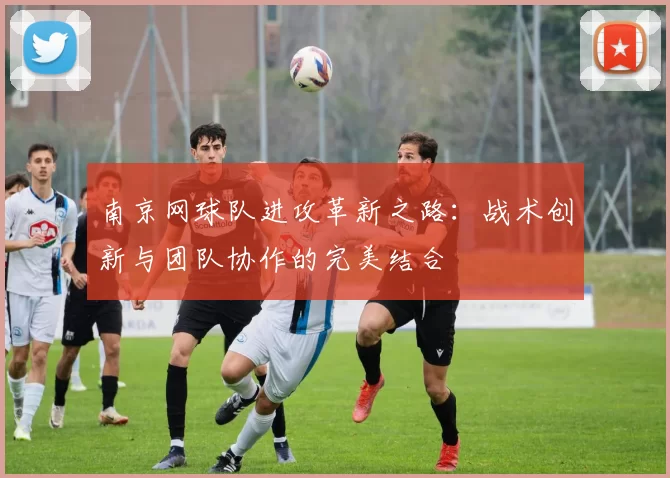 南京网球队进攻革新之路：战术创新与团队协作的完美结合