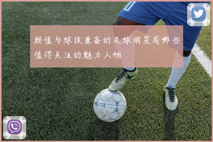颜值与球技兼备的足球明星有哪些值得关注的魅力人物