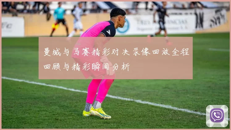 曼城与马赛精彩对决录像回放全程回顾与精彩瞬间分析