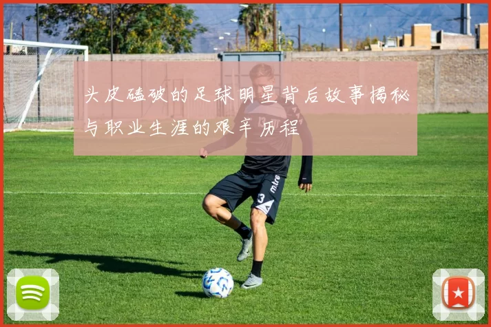 头皮磕破的足球明星背后故事揭秘与职业生涯的艰辛历程