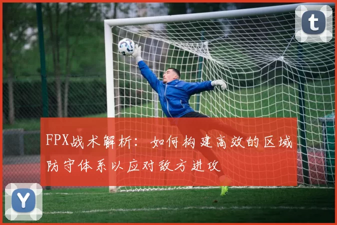 FPX战术解析：如何构建高效的区域防守体系以应对敌方进攻