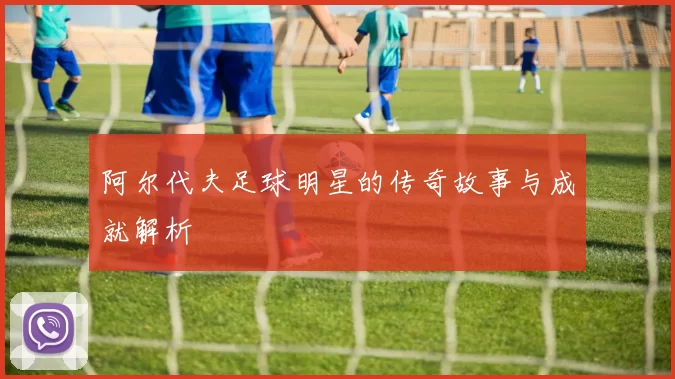 阿尔代夫足球明星的传奇故事与成就解析