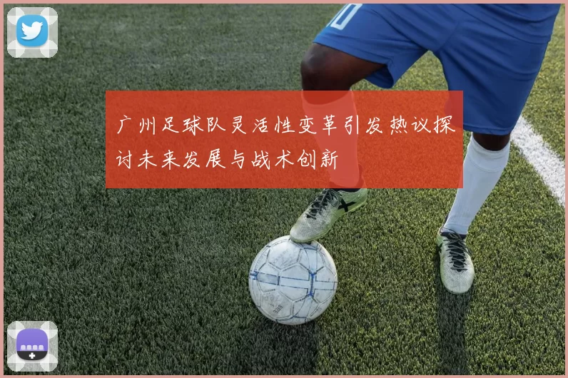 广州足球队灵活性变革引发热议探讨未来发展与战术创新