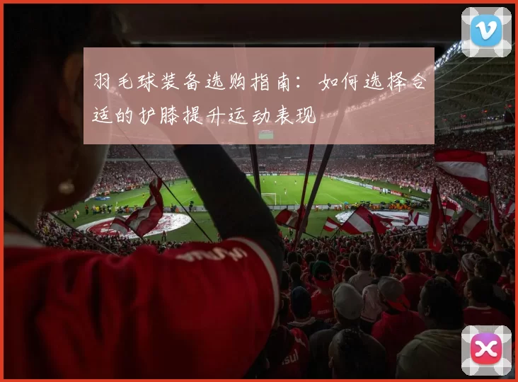 羽毛球装备选购指南：如何选择合适的护膝提升运动表现