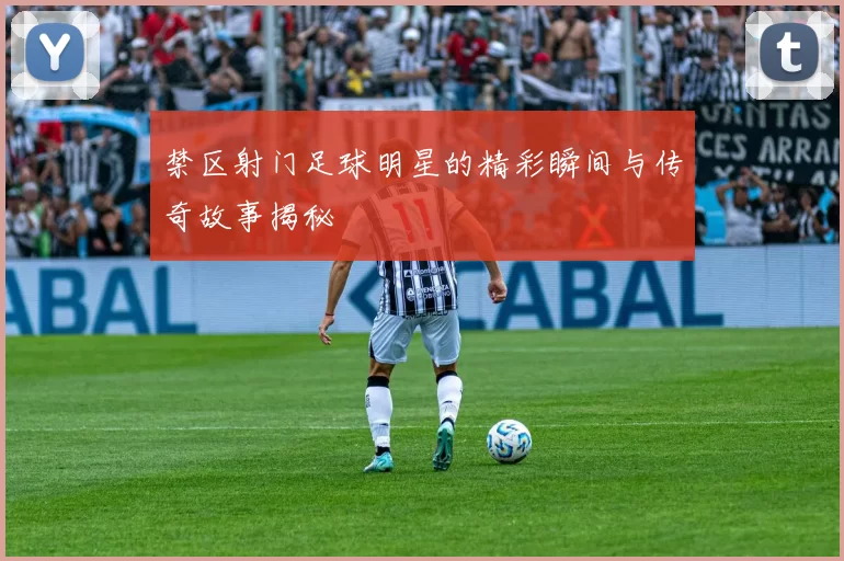 禁区射门足球明星的精彩瞬间与传奇故事揭秘