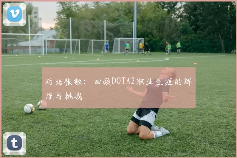 对话张敏：回顾DOTA2职业生涯的辉煌与挑战